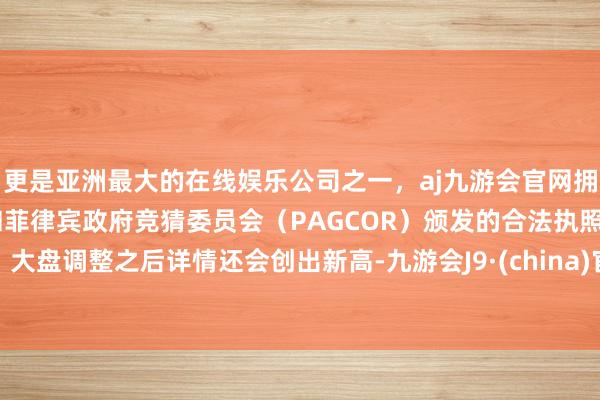 更是亚洲最大的在线娱乐公司之一，aj九游会官网拥有欧洲马耳他（MGA）和菲律宾政府竞猜委员会（PAGCOR）颁发的合法执照。大盘调整之后详情还会创出新高-九游会J9·(china)官方网站-真人游戏第一品牌