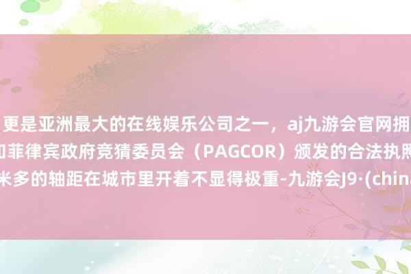 更是亚洲最大的在线娱乐公司之一，aj九游会官网拥有欧洲马耳他（MGA）和菲律宾政府竞猜委员会（PAGCOR）颁发的合法执照。3米多的轴距在城市里开着不显得极重-九游会J9·(china)官方网站-真人游戏第一品牌