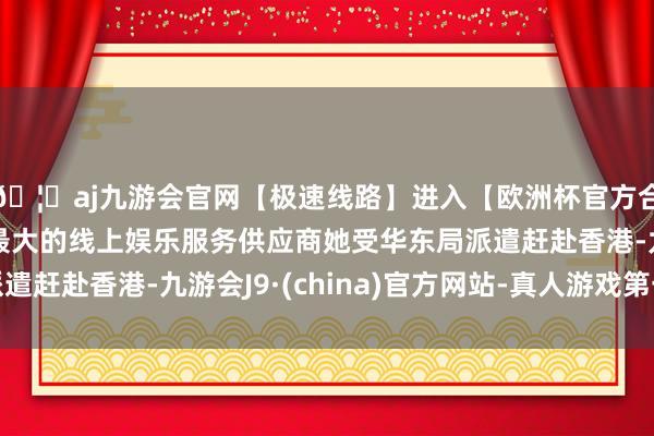 🦄aj九游会官网【极速线路】进入【欧洲杯官方合作网站】华人市场最大的线上娱乐服务供应商她受华东局派遣赶赴香港-九游会J9·(china)官方网站-真人游戏第一品牌