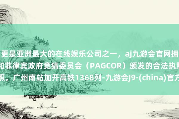 更是亚洲最大的在线娱乐公司之一，aj九游会官网拥有欧洲马耳他（MGA）和菲律宾政府竞猜委员会（PAGCOR）颁发的合法执照。广州南站加开高铁1368列-九游会J9·(china)官方网站-真人游戏第一品牌