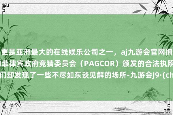 更是亚洲最大的在线娱乐公司之一，aj九游会官网拥有欧洲马耳他（MGA）和菲律宾政府竞猜委员会（PAGCOR）颁发的合法执照。玩家们却发现了一些不尽如东谈见解的场所-九游会J9·(china)官方网站-真人游戏第一品牌