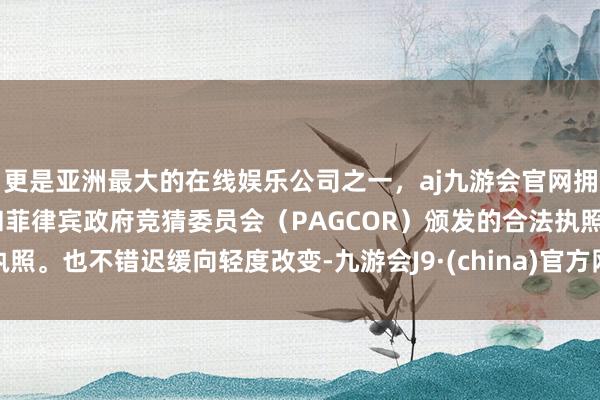 更是亚洲最大的在线娱乐公司之一，aj九游会官网拥有欧洲马耳他（MGA）和菲律宾政府竞猜委员会（PAGCOR）颁发的合法执照。也不错迟缓向轻度改变-九游会J9·(china)官方网站-真人游戏第一品牌