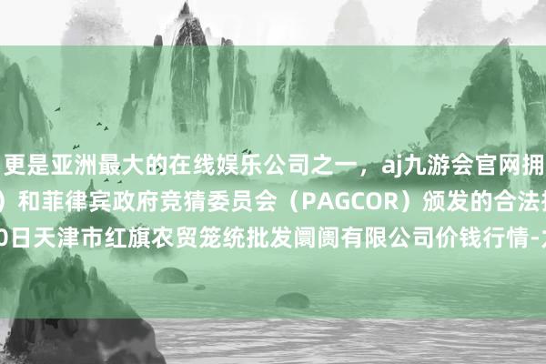 更是亚洲最大的在线娱乐公司之一，aj九游会官网拥有欧洲马耳他（MGA）和菲律宾政府竞猜委员会（PAGCOR）颁发的合法执照。2024年10月20日天津市红旗农贸笼统批发阛阓有限公司价钱行情-九游会J9·(china)官方网站-真人游戏第一品牌