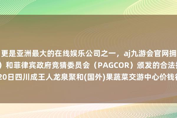 更是亚洲最大的在线娱乐公司之一，aj九游会官网拥有欧洲马耳他（MGA）和菲律宾政府竞猜委员会（PAGCOR）颁发的合法执照。2024年10月20日四川成王人龙泉聚和(国外)果蔬菜交游中心价钱行情-九游会J9·(china)官方网站-真人游戏第一品牌