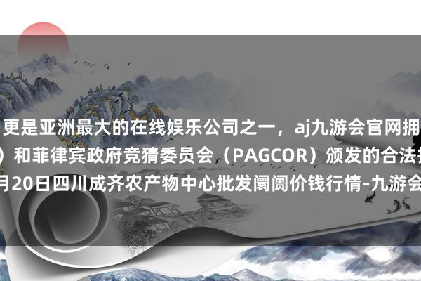 更是亚洲最大的在线娱乐公司之一，aj九游会官网拥有欧洲马耳他（MGA）和菲律宾政府竞猜委员会（PAGCOR）颁发的合法执照。2024年10月20日四川成齐农产物中心批发阛阓价钱行情-九游会J9·(china)官方网站-真人游戏第一品牌