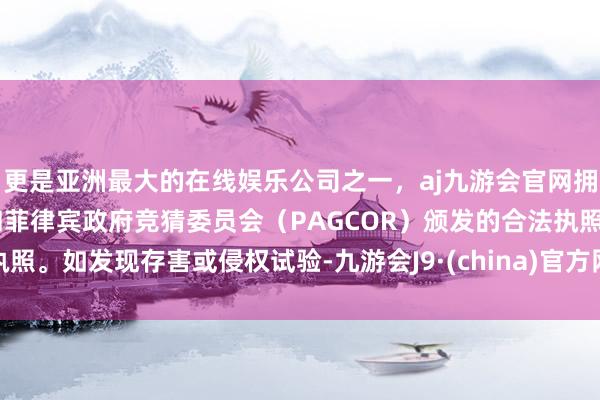 更是亚洲最大的在线娱乐公司之一，aj九游会官网拥有欧洲马耳他（MGA）和菲律宾政府竞猜委员会（PAGCOR）颁发的合法执照。如发现存害或侵权试验-九游会J9·(china)官方网站-真人游戏第一品牌