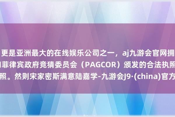 更是亚洲最大的在线娱乐公司之一，aj九游会官网拥有欧洲马耳他（MGA）和菲律宾政府竞猜委员会（PAGCOR）颁发的合法执照。然则宋家密斯满意陆嘉学-九游会J9·(china)官方网站-真人游戏第一品牌