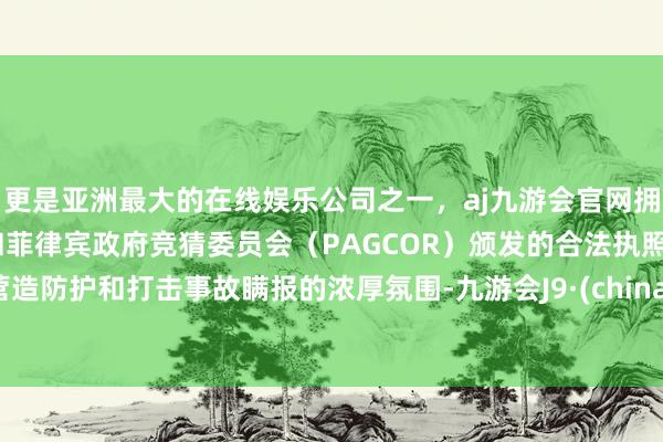 更是亚洲最大的在线娱乐公司之一，aj九游会官网拥有欧洲马耳他（MGA）和菲律宾政府竞猜委员会（PAGCOR）颁发的合法执照。营造防护和打击事故瞒报的浓厚氛围-九游会J9·(china)官方网站-真人游戏第一品牌