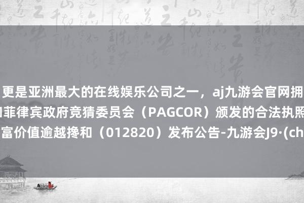 更是亚洲最大的在线娱乐公司之一，aj九游会官网拥有欧洲马耳他（MGA）和菲律宾政府竞猜委员会（PAGCOR）颁发的合法执照。汇添富价值逾越搀和（012820）发布公告-九游会J9·(china)官方网站-真人游戏第一品牌