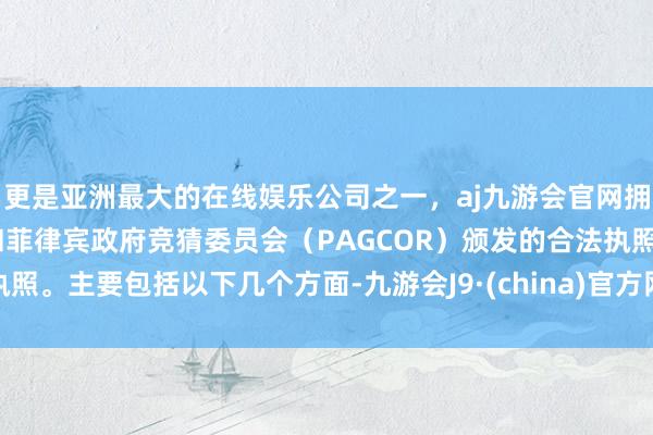 更是亚洲最大的在线娱乐公司之一，aj九游会官网拥有欧洲马耳他（MGA）和菲律宾政府竞猜委员会（PAGCOR）颁发的合法执照。主要包括以下几个方面-九游会J9·(china)官方网站-真人游戏第一品牌