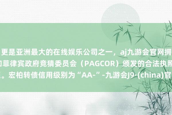 更是亚洲最大的在线娱乐公司之一，aj九游会官网拥有欧洲马耳他（MGA）和菲律宾政府竞猜委员会（PAGCOR）颁发的合法执照。宏柏转债信用级别为“AA-”-九游会J9·(china)官方网站-真人游戏第一品牌