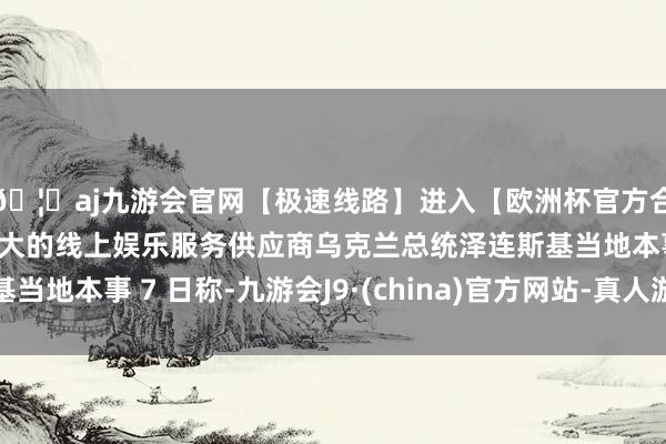 🦄aj九游会官网【极速线路】进入【欧洲杯官方合作网站】华人市场最大的线上娱乐服务供应商乌克兰总统泽连斯基当地本事 7 日称-九游会J9·(china)官方网站-真人游戏第一品牌