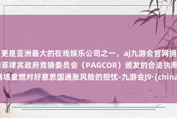 更是亚洲最大的在线娱乐公司之一，aj九游会官网拥有欧洲马耳他（MGA）和菲律宾政府竞猜委员会（PAGCOR）颁发的合法执照。商场重燃对好意思国通胀风险的担忧-九游会J9·(china)官方网站-真人游戏第一品牌