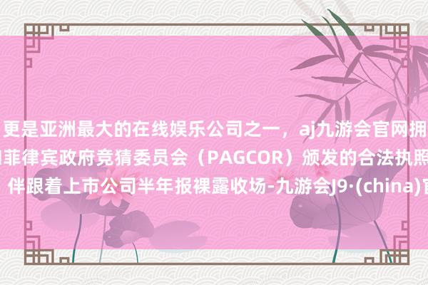 更是亚洲最大的在线娱乐公司之一，aj九游会官网拥有欧洲马耳他（MGA）和菲律宾政府竞猜委员会（PAGCOR）颁发的合法执照。伴跟着上市公司半年报裸露收场-九游会J9·(china)官方网站-真人游戏第一品牌