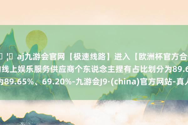 🦄aj九游会官网【极速线路】进入【欧洲杯官方合作网站】华人市场最大的线上娱乐服务供应商个东说念主捏有占比划分为89.65%、69.20%-九游会J9·(china)官方网站-真人游戏第一品牌