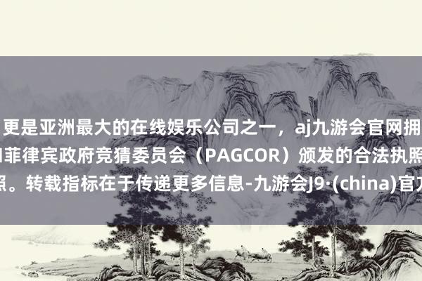 更是亚洲最大的在线娱乐公司之一，aj九游会官网拥有欧洲马耳他（MGA）和菲律宾政府竞猜委员会（PAGCOR）颁发的合法执照。转载指标在于传递更多信息-九游会J9·(china)官方网站-真人游戏第一品牌