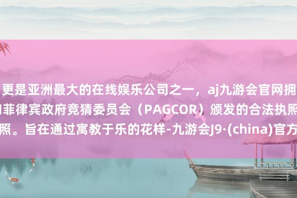 更是亚洲最大的在线娱乐公司之一，aj九游会官网拥有欧洲马耳他（MGA）和菲律宾政府竞猜委员会（PAGCOR）颁发的合法执照。旨在通过寓教于乐的花样-九游会J9·(china)官方网站-真人游戏第一品牌