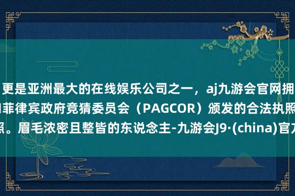 更是亚洲最大的在线娱乐公司之一，aj九游会官网拥有欧洲马耳他（MGA）和菲律宾政府竞猜委员会（PAGCOR）颁发的合法执照。眉毛浓密且整皆的东说念主-九游会J9·(china)官方网站-真人游戏第一品牌