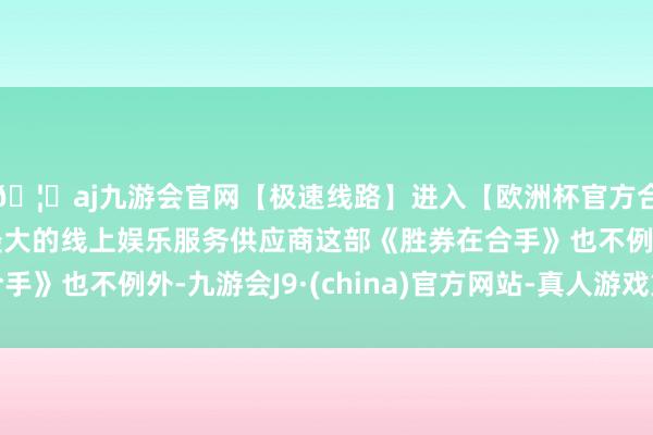 🦄aj九游会官网【极速线路】进入【欧洲杯官方合作网站】华人市场最大的线上娱乐服务供应商这部《胜券在合手》也不例外-九游会J9·(china)官方网站-真人游戏第一品牌