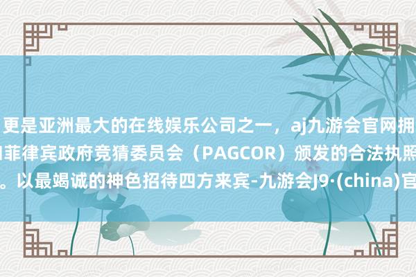 更是亚洲最大的在线娱乐公司之一，aj九游会官网拥有欧洲马耳他（MGA）和菲律宾政府竞猜委员会（PAGCOR）颁发的合法执照。以最竭诚的神色招待四方来宾-九游会J9·(china)官方网站-真人游戏第一品牌