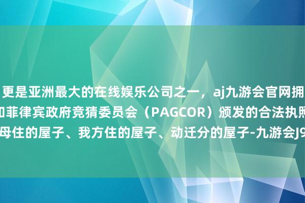 更是亚洲最大的在线娱乐公司之一，aj九游会官网拥有欧洲马耳他（MGA）和菲律宾政府竞猜委员会（PAGCOR）颁发的合法执照。家里有父母住的屋子、我方住的屋子、动迁分的屋子-九游会J9·(china)官方网站-真人游戏第一品牌