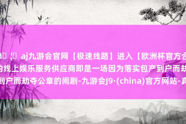 🦄aj九游会官网【极速线路】进入【欧洲杯官方合作网站】华人市场最大的线上娱乐服务供应商即是一场因为落实包产到户而劫夺公章的闹剧-九游会J9·(china)官方网站-真人游戏第一品牌