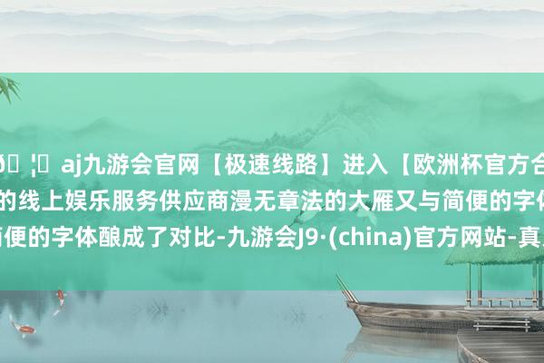 🦄aj九游会官网【极速线路】进入【欧洲杯官方合作网站】华人市场最大的线上娱乐服务供应商漫无章法的大雁又与简便的字体酿成了对比-九游会J9·(china)官方网站-真人游戏第一品牌