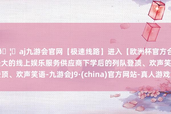 🦄aj九游会官网【极速线路】进入【欧洲杯官方合作网站】华人市场最大的线上娱乐服务供应商下学后的列队登顶、欢声笑语-九游会J9·(china)官方网站-真人游戏第一品牌