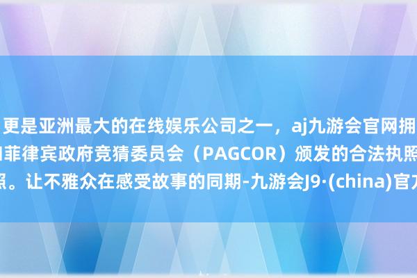 更是亚洲最大的在线娱乐公司之一，aj九游会官网拥有欧洲马耳他（MGA）和菲律宾政府竞猜委员会（PAGCOR）颁发的合法执照。让不雅众在感受故事的同期-九游会J9·(china)官方网站-真人游戏第一品牌