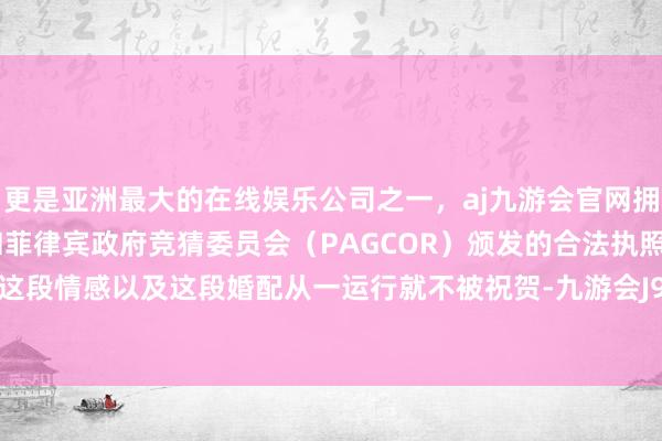 更是亚洲最大的在线娱乐公司之一，aj九游会官网拥有欧洲马耳他（MGA）和菲律宾政府竞猜委员会（PAGCOR）颁发的合法执照。但本体上这段情感以及这段婚配从一运行就不被祝贺-九游会J9·(china)官方网站-真人游戏第一品牌