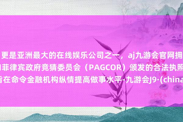 更是亚洲最大的在线娱乐公司之一，aj九游会官网拥有欧洲马耳他（MGA）和菲律宾政府竞猜委员会（PAGCOR）颁发的合法执照。旨在命令金融机构纵情提高做事水平-九游会J9·(china)官方网站-真人游戏第一品牌