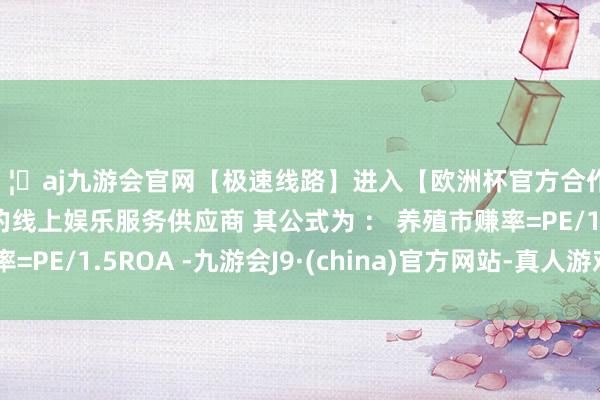 🦄aj九游会官网【极速线路】进入【欧洲杯官方合作网站】华人市场最大的线上娱乐服务供应商 其公式为 ： 养殖市赚率=PE/1.5ROA -九游会J9·(china)官方网站-真人游戏第一品牌