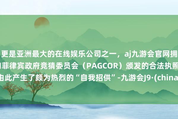 更是亚洲最大的在线娱乐公司之一，aj九游会官网拥有欧洲马耳他（MGA）和菲律宾政府竞猜委员会（PAGCOR）颁发的合法执照。由此产生了颇为热烈的“自我招供”-九游会J9·(china)官方网站-真人游戏第一品牌