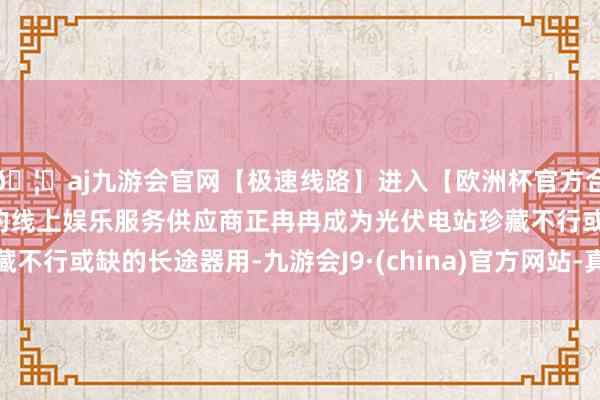 🦄aj九游会官网【极速线路】进入【欧洲杯官方合作网站】华人市场最大的线上娱乐服务供应商正冉冉成为光伏电站珍藏不行或缺的长途器用-九游会J9·(china)官方网站-真人游戏第一品牌