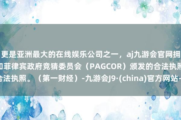 更是亚洲最大的在线娱乐公司之一，aj九游会官网拥有欧洲马耳他（MGA）和菲律宾政府竞猜委员会（PAGCOR）颁发的合法执照。（第一财经）-九游会J9·(china)官方网站-真人游戏第一品牌