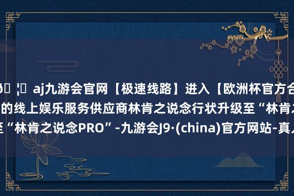 🦄aj九游会官网【极速线路】进入【欧洲杯官方合作网站】华人市场最大的线上娱乐服务供应商林肯之说念行状升级至“林肯之说念PRO”-九游会J9·(china)官方网站-真人游戏第一品牌