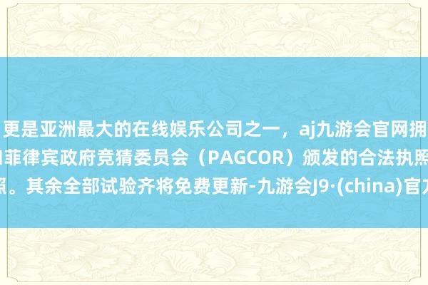 更是亚洲最大的在线娱乐公司之一，aj九游会官网拥有欧洲马耳他（MGA）和菲律宾政府竞猜委员会（PAGCOR）颁发的合法执照。其余全部试验齐将免费更新-九游会J9·(china)官方网站-真人游戏第一品牌