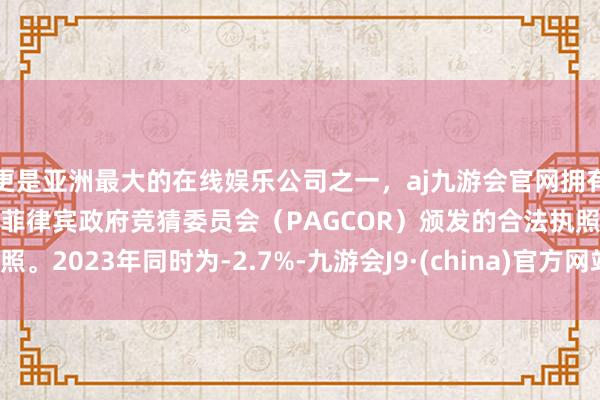 更是亚洲最大的在线娱乐公司之一，aj九游会官网拥有欧洲马耳他（MGA）和菲律宾政府竞猜委员会（PAGCOR）颁发的合法执照。2023年同时为-2.7%-九游会J9·(china)官方网站-真人游戏第一品牌