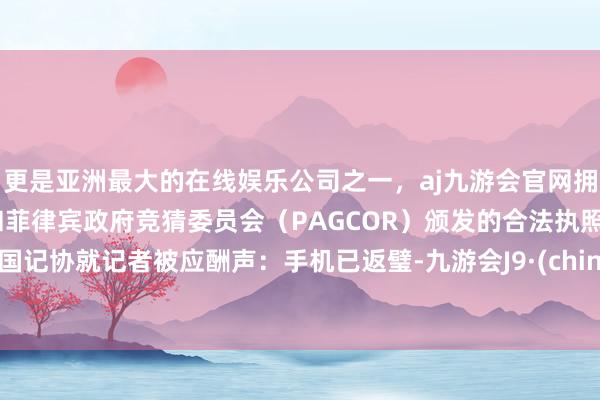 更是亚洲最大的在线娱乐公司之一，aj九游会官网拥有欧洲马耳他（MGA）和菲律宾政府竞猜委员会（PAGCOR）颁发的合法执照。中国记协就记者被应酬声：手机已返璧-九游会J9·(china)官方网站-真人游戏第一品牌