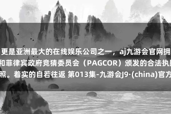 更是亚洲最大的在线娱乐公司之一，aj九游会官网拥有欧洲马耳他（MGA）和菲律宾政府竞猜委员会（PAGCOR）颁发的合法执照。着实的自若往返 第013集-九游会J9·(china)官方网站-真人游戏第一品牌