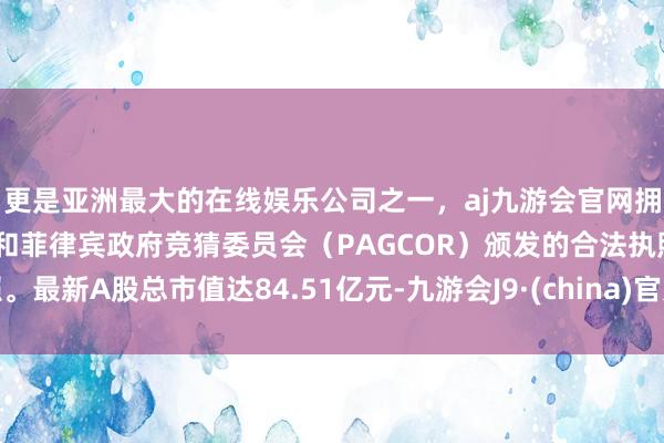 更是亚洲最大的在线娱乐公司之一，aj九游会官网拥有欧洲马耳他（MGA）和菲律宾政府竞猜委员会（PAGCOR）颁发的合法执照。最新A股总市值达84.51亿元-九游会J9·(china)官方网站-真人游戏第一品牌