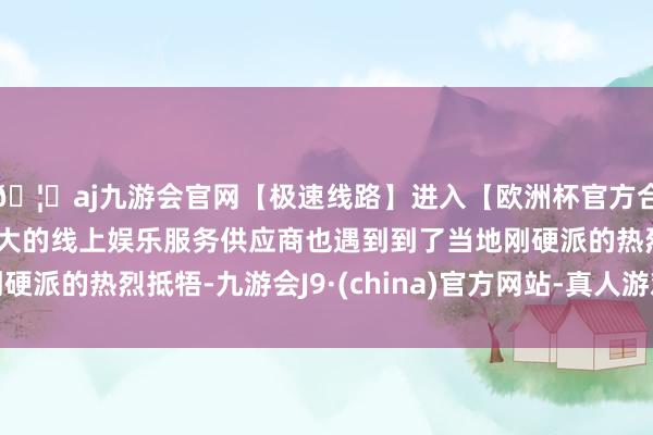 🦄aj九游会官网【极速线路】进入【欧洲杯官方合作网站】华人市场最大的线上娱乐服务供应商也遇到到了当地刚硬派的热烈抵牾-九游会J9·(china)官方网站-真人游戏第一品牌