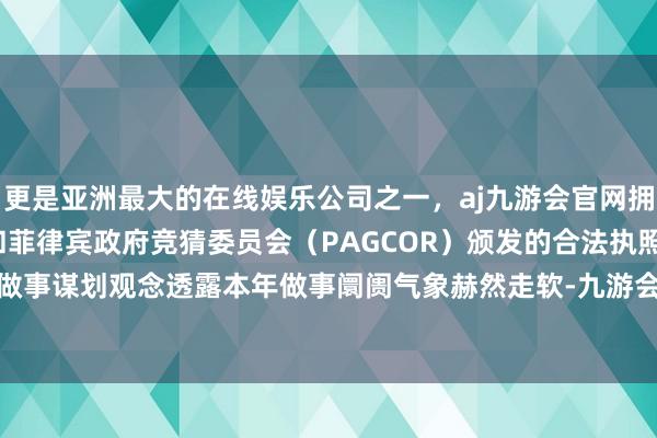 更是亚洲最大的在线娱乐公司之一，aj九游会官网拥有欧洲马耳他（MGA）和菲律宾政府竞猜委员会（PAGCOR）颁发的合法执照。“尽管很多做事谋划观念透露本年做事阛阓气象赫然走软-九游会J9·(china)官方网站-真人游戏第一品牌