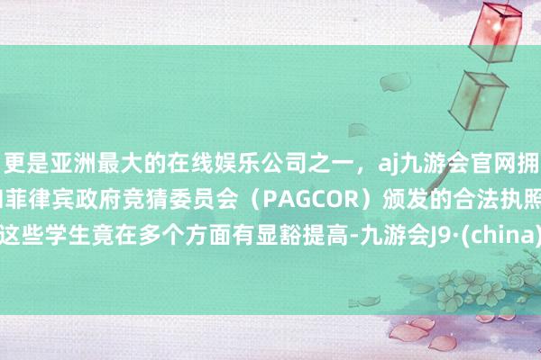 更是亚洲最大的在线娱乐公司之一，aj九游会官网拥有欧洲马耳他（MGA）和菲律宾政府竞猜委员会（PAGCOR）颁发的合法执照。这些学生竟在多个方面有显豁提高-九游会J9·(china)官方网站-真人游戏第一品牌