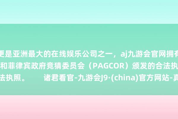 更是亚洲最大的在线娱乐公司之一，aj九游会官网拥有欧洲马耳他（MGA）和菲律宾政府竞猜委员会（PAGCOR）颁发的合法执照。       诸君看官-九游会J9·(china)官方网站-真人游戏第一品牌