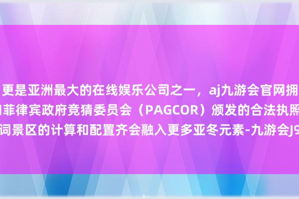 更是亚洲最大的在线娱乐公司之一，aj九游会官网拥有欧洲马耳他（MGA）和菲律宾政府竞猜委员会（PAGCOR）颁发的合法执照。通盘这个词景区的计算和配置齐会融入更多亚冬元素-九游会J9·(china)官方网站-真人游戏第一品牌