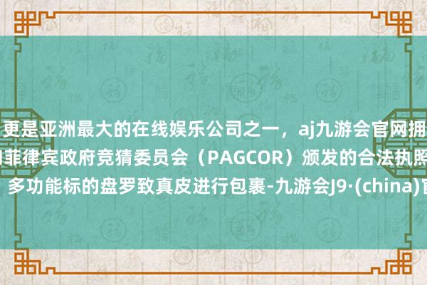 更是亚洲最大的在线娱乐公司之一，aj九游会官网拥有欧洲马耳他（MGA）和菲律宾政府竞猜委员会（PAGCOR）颁发的合法执照。多功能标的盘罗致真皮进行包裹-九游会J9·(china)官方网站-真人游戏第一品牌