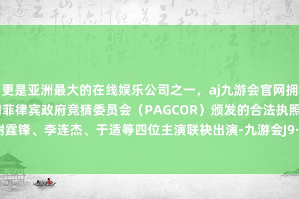 更是亚洲最大的在线娱乐公司之一，aj九游会官网拥有欧洲马耳他（MGA）和菲律宾政府竞猜委员会（PAGCOR）颁发的合法执照。吴京、谢霆锋、李连杰、于适等四位主演联袂出演-九游会J9·(china)官方网站-真人游戏第一品牌