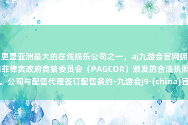 更是亚洲最大的在线娱乐公司之一，aj九游会官网拥有欧洲马耳他（MGA）和菲律宾政府竞猜委员会（PAGCOR）颁发的合法执照。公司与配售代理签订配售条约-九游会J9·(china)官方网站-真人游戏第一品牌