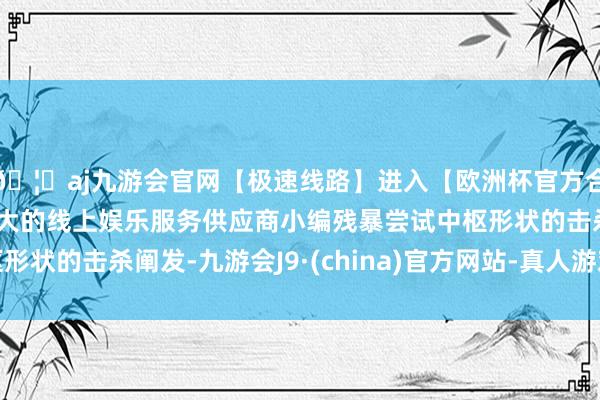 🦄aj九游会官网【极速线路】进入【欧洲杯官方合作网站】华人市场最大的线上娱乐服务供应商小编残暴尝试中枢形状的击杀阐发-九游会J9·(china)官方网站-真人游戏第一品牌